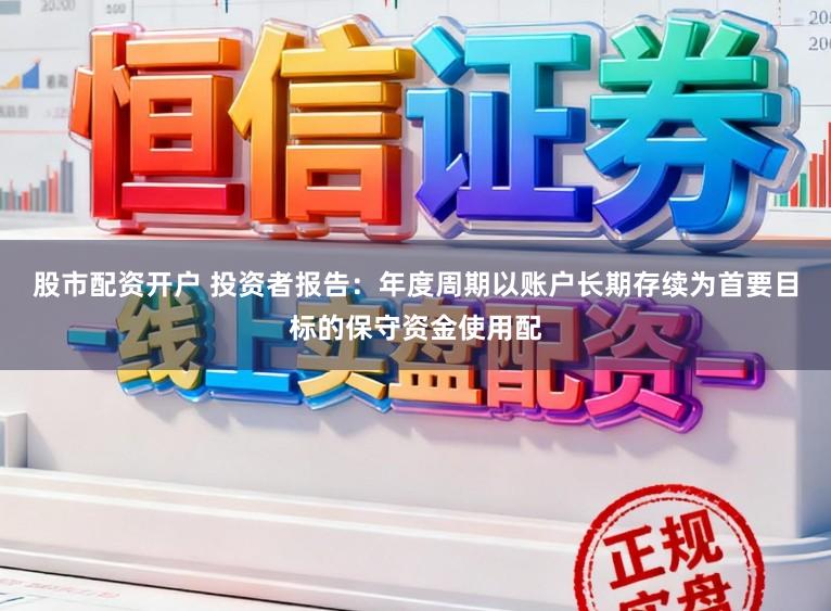 股市配资开户 投资者报告：年度周期以账户长期存续为首要目标的保守资金使用配