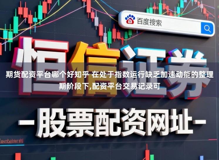 期货配资平台哪个好知乎 在处于指数运行缺乏加速动能的整理期阶段下,配资平台交易记录可