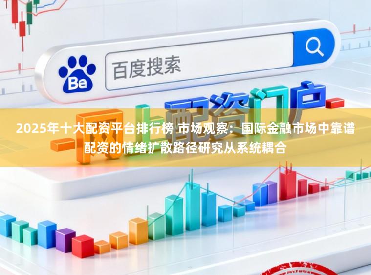 2025年十大配资平台排行榜 市场观察：国际金融市场中靠谱配资的情绪扩散路径研究从系统耦合