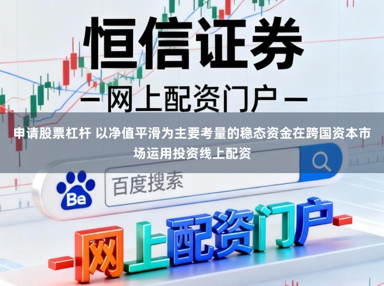 申请股票杠杆 以净值平滑为主要考量的稳态资金在跨国资本市场运用投资线上配资