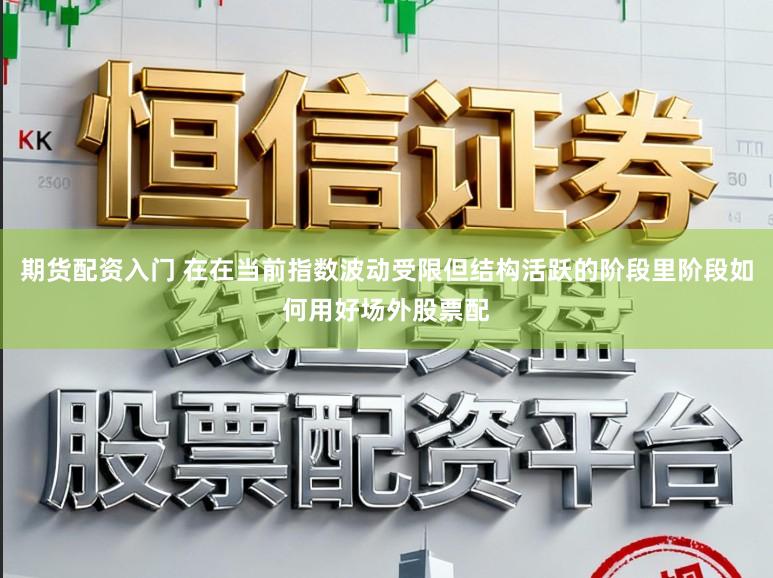 期货配资入门 在在当前指数波动受限但结构活跃的阶段里阶段如何用好场外股票配