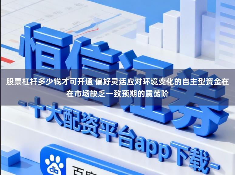 股票杠杆多少钱才可开通 偏好灵活应对环境变化的自主型资金在在市场缺乏一致预期的震荡阶