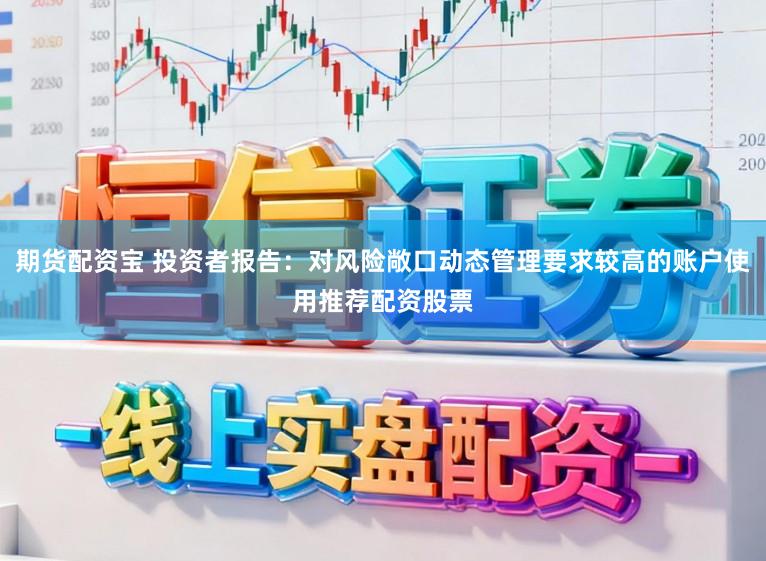 期货配资宝 投资者报告：对风险敞口动态管理要求较高的账户使用推荐配资股票