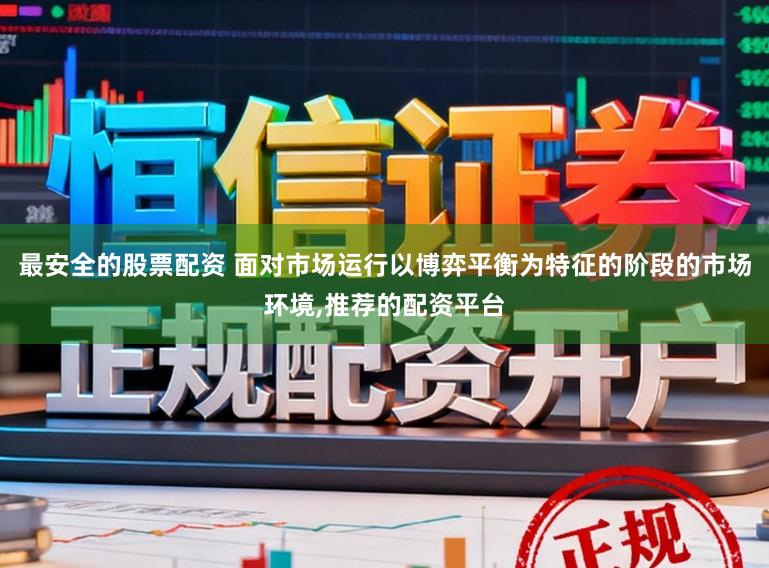最安全的股票配资 面对市场运行以博弈平衡为特征的阶段的市场环境,推荐的配资平台