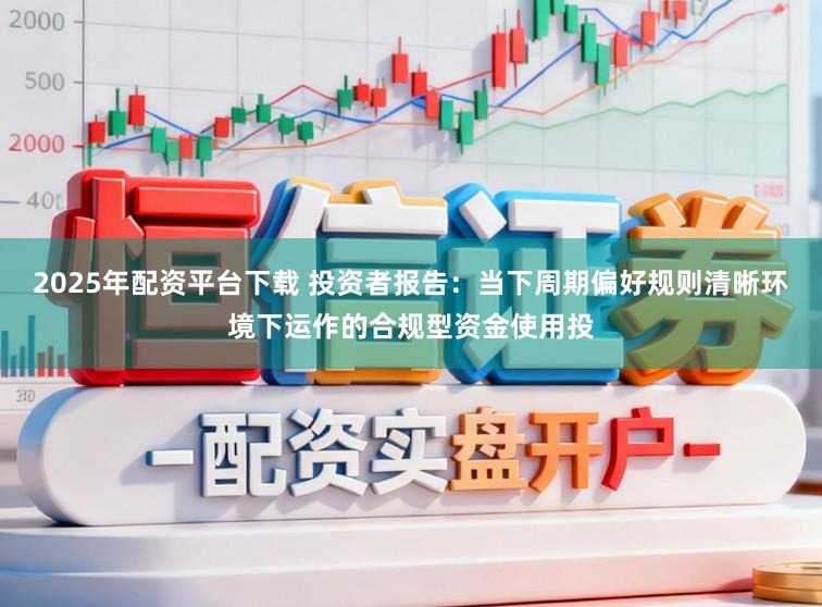 2025年配资平台下载 投资者报告：当下周期偏好规则清晰环境下运作的合规型资金使用投