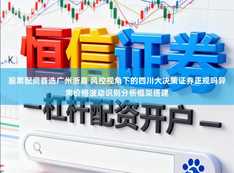 股票配资首选广州浙嘉 风控视角下的四川大决策证券正规吗异常价格波动识别分析框架搭建