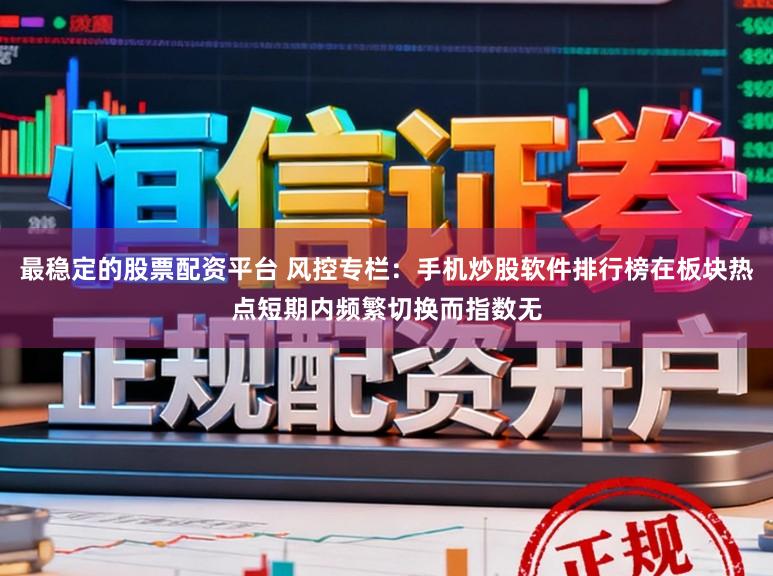 最稳定的股票配资平台 风控专栏：手机炒股软件排行榜在板块热点短期内频繁切换而指数无