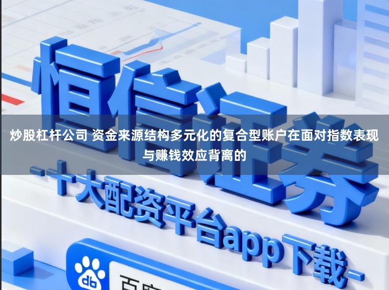 炒股杠杆公司 资金来源结构多元化的复合型账户在面对指数表现与赚钱效应背离的