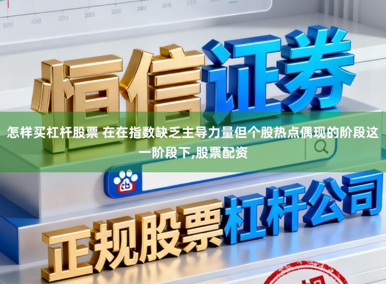 怎样买杠杆股票 在在指数缺乏主导力量但个股热点偶现的阶段这一阶段下,股票配资