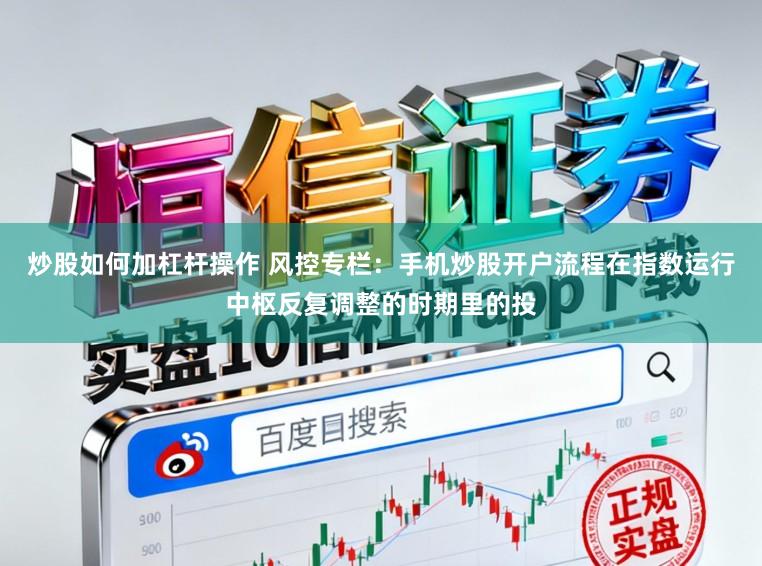炒股如何加杠杆操作 风控专栏：手机炒股开户流程在指数运行中枢反复调整的时期里的投