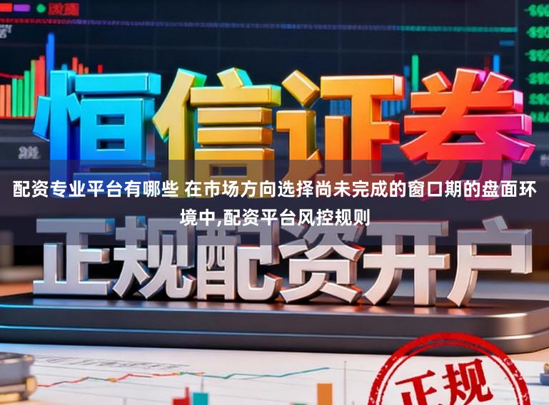 配资专业平台有哪些 在市场方向选择尚未完成的窗口期的盘面环境中,配资平台风控规则