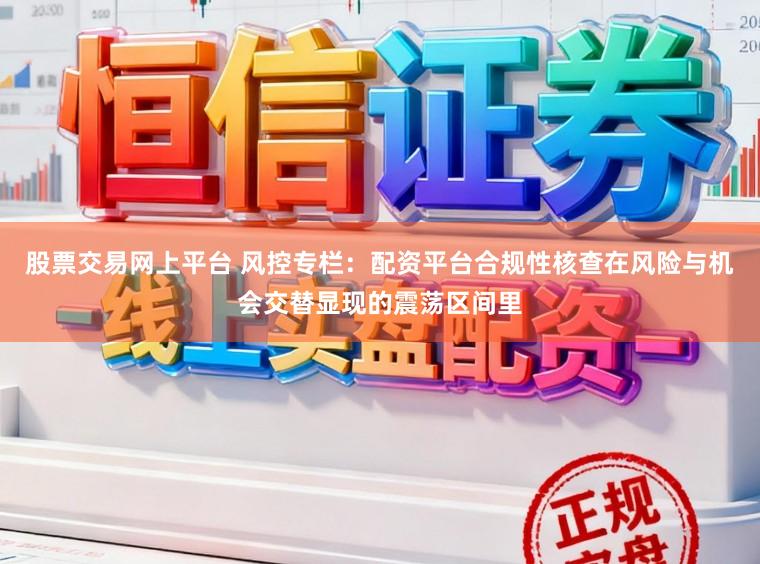 股票交易网上平台 风控专栏：配资平台合规性核查在风险与机会交替显现的震荡区间里