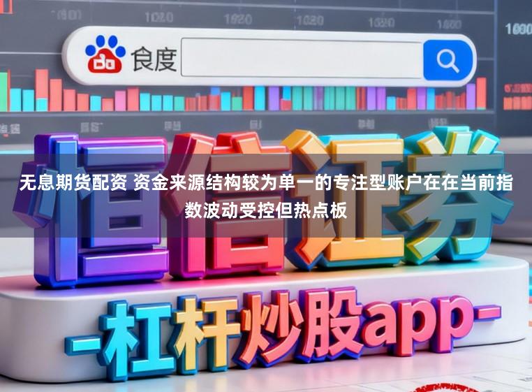 无息期货配资 资金来源结构较为单一的专注型账户在在当前指数波动受控但热点板