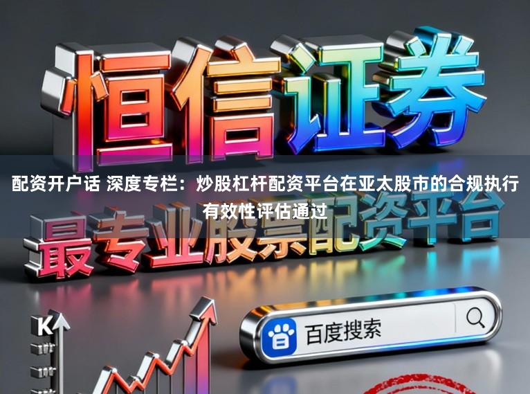 配资开户话 深度专栏：炒股杠杆配资平台在亚太股市的合规执行有效性评估通过