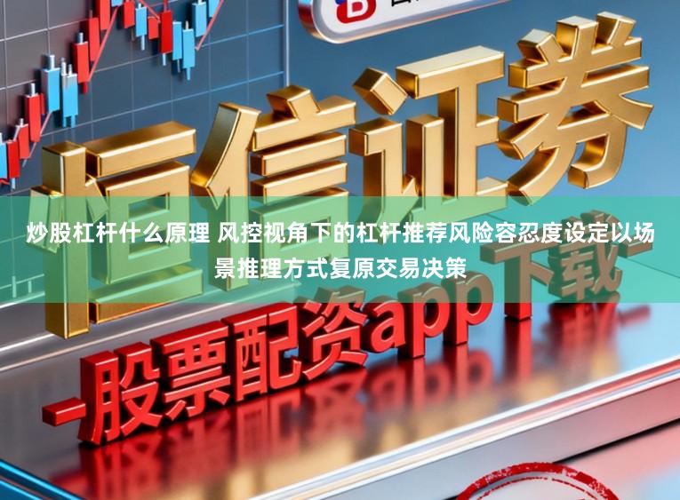 炒股杠杆什么原理 风控视角下的杠杆推荐风险容忍度设定以场景推理方式复原交易决策