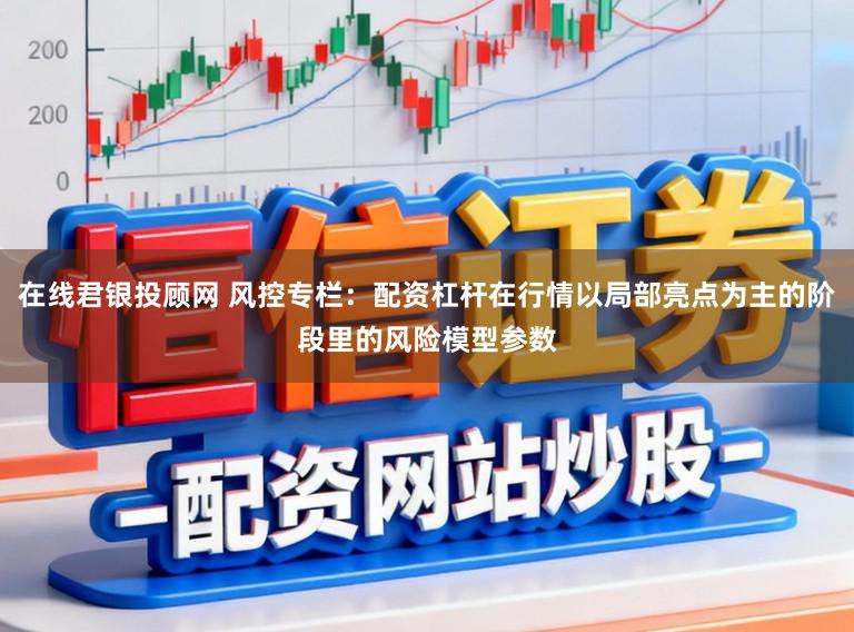 在线君银投顾网 风控专栏：配资杠杆在行情以局部亮点为主的阶段里的风险模型参数