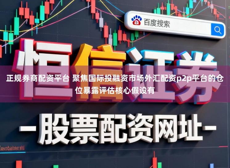 正规券商配资平台 聚焦国际投融资市场外汇配资p2p平台的仓位暴露评估核心假设有