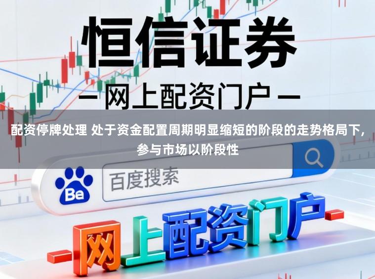 配资停牌处理 处于资金配置周期明显缩短的阶段的走势格局下,参与市场以阶段性