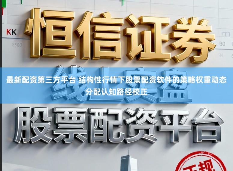 最新配资第三方平台 结构性行情下股票配资软件的策略权重动态分配认知路径校正