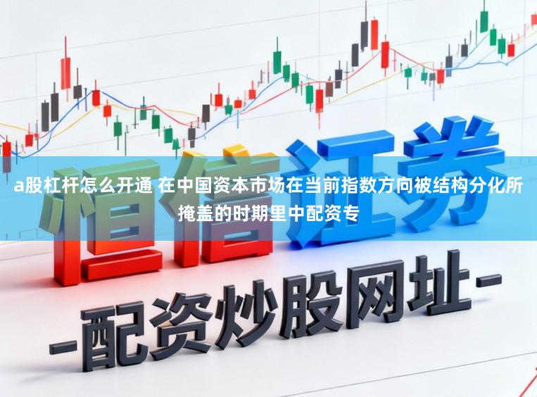 a股杠杆怎么开通 在中国资本市场在当前指数方向被结构分化所掩盖的时期里中配资专
