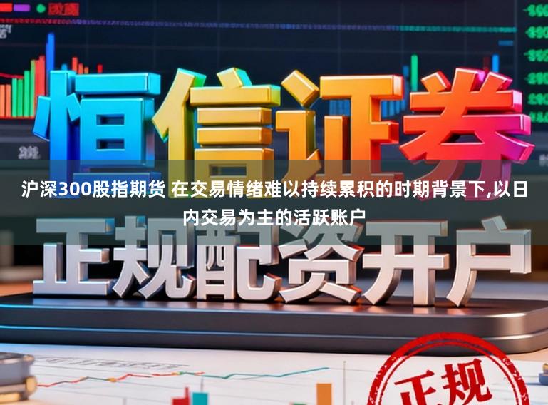 沪深300股指期货 在交易情绪难以持续累积的时期背景下,以日内交易为主的活跃账户