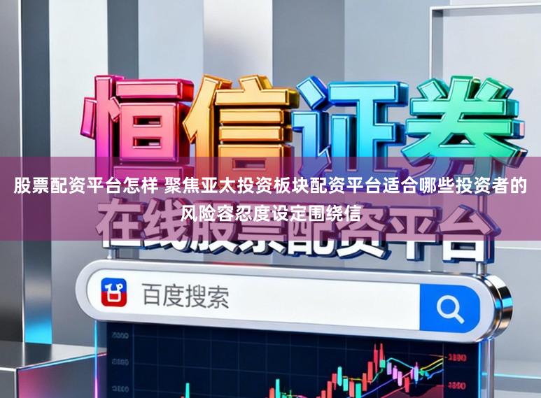 股票配资平台怎样 聚焦亚太投资板块配资平台适合哪些投资者的风险容忍度设定围绕信