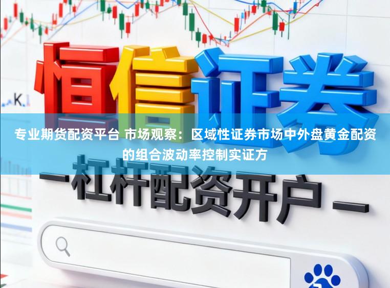 专业期货配资平台 市场观察：区域性证券市场中外盘黄金配资的组合波动率控制实证方