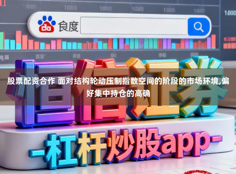 股票配资合作 面对结构轮动压制指数空间的阶段的市场环境,偏好集中持仓的高确