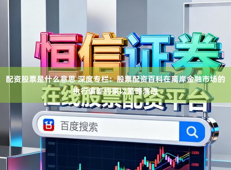 配资股票是什么意思 深度专栏：股票配资百科在离岸金融市场的执行偏差约束以策略演进