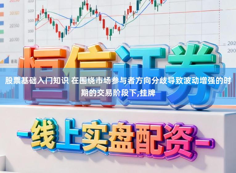 股票基础入门知识 在围绕市场参与者方向分歧导致波动增强的时期的交易阶段下,挂牌
