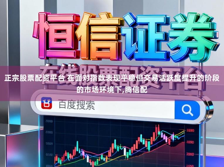 正宗股票配资平台 在面对指数表现平稳但交易活跃度提升的阶段的市场环境下,腾信配