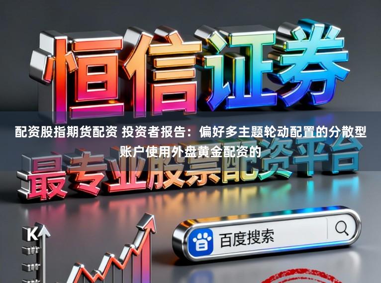配资股指期货配资 投资者报告：偏好多主题轮动配置的分散型账户使用外盘黄金配资的