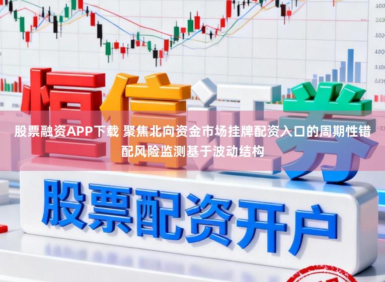 股票融资APP下载 聚焦北向资金市场挂牌配资入口的周期性错配风险监测基于波动结构