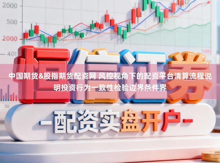 中国期货&股指期货配资网 风控视角下的配资平台清算流程说明投资行为一致性检验边界条件界