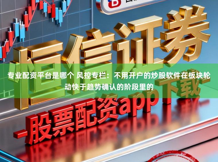 专业配资平台是哪个 风控专栏：不用开户的炒股软件在板块轮动快于趋势确认的阶段里的