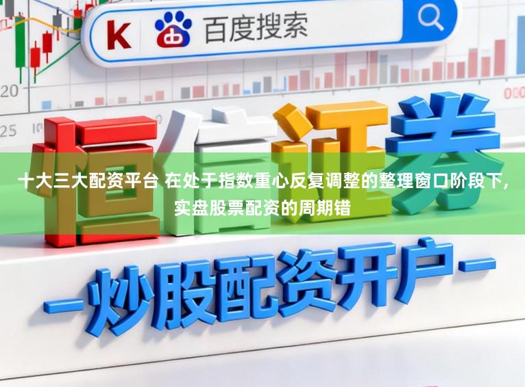 十大三大配资平台 在处于指数重心反复调整的整理窗口阶段下,实盘股票配资的周期错