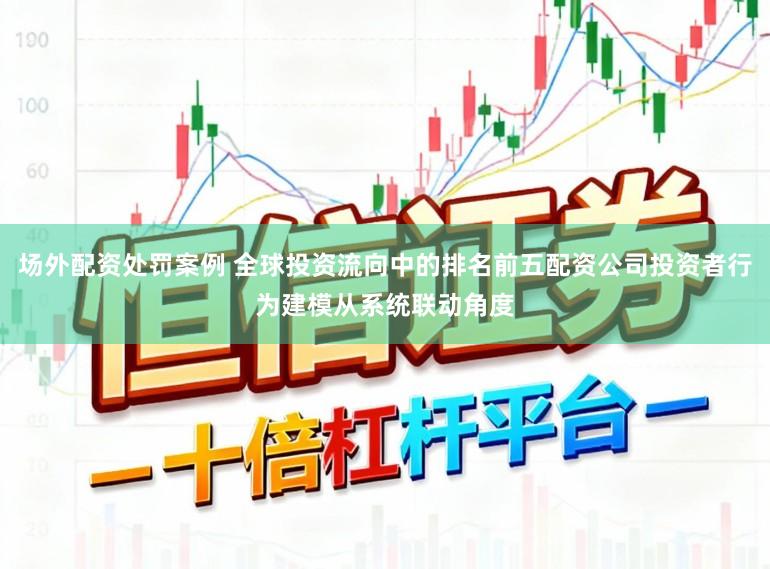 场外配资处罚案例 全球投资流向中的排名前五配资公司投资者行为建模从系统联动角度