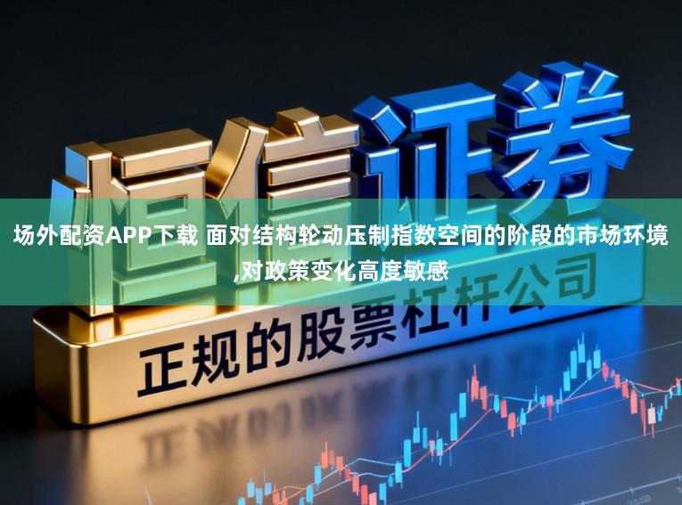 场外配资APP下载 面对结构轮动压制指数空间的阶段的市场环境,对政策变化高度敏感