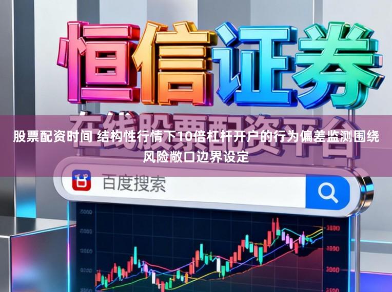 股票配资时间 结构性行情下10倍杠杆开户的行为偏差监测围绕风险敞口边界设定