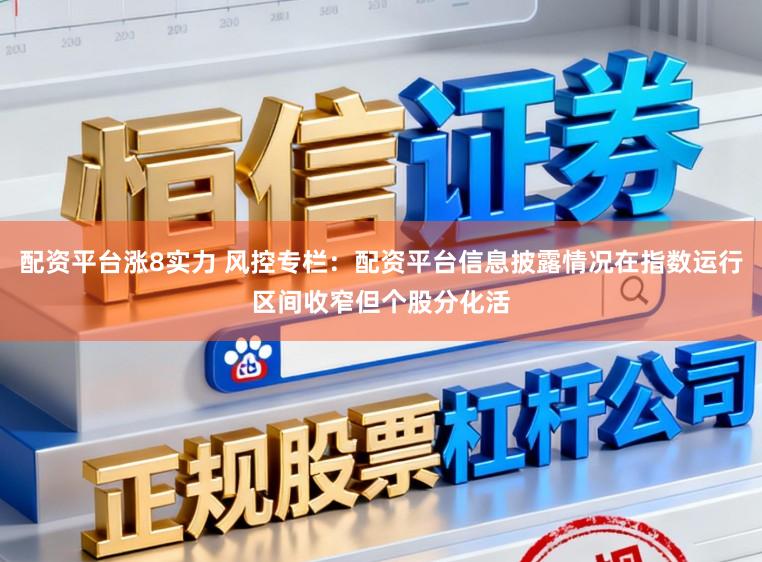 配资平台涨8实力 风控专栏：配资平台信息披露情况在指数运行区间收窄但个股分化活