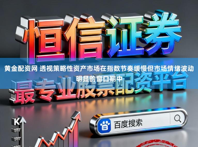 黄金配资网 透视策略性资产市场在指数节奏缓慢但市场情绪波动明显的窗口期中
