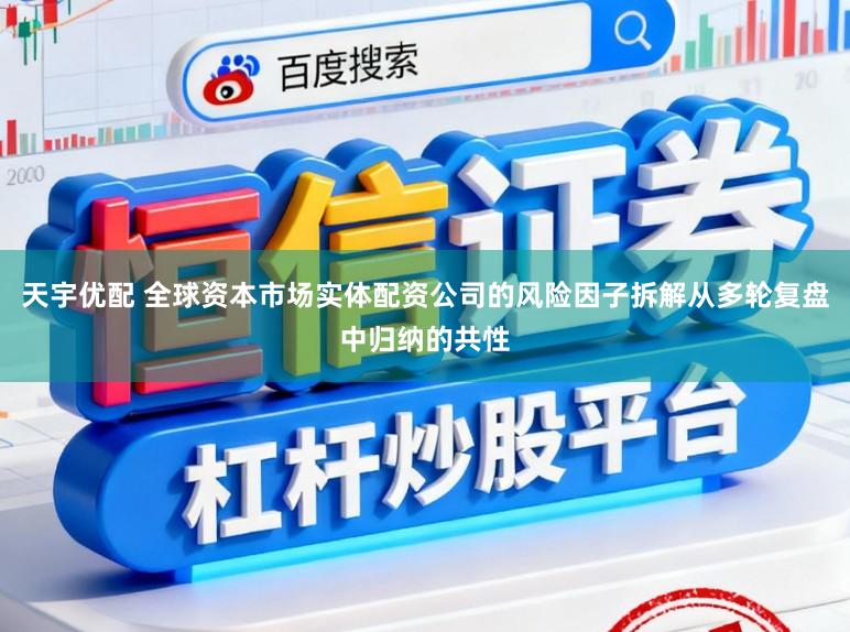 天宇优配 全球资本市场实体配资公司的风险因子拆解从多轮复盘中归纳的共性