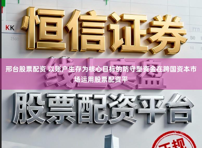 邢台股票配资 以账户生存为核心目标的防守型资金在跨国资本市场运用股票配资平