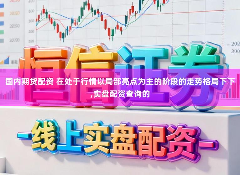 国内期货配资 在处于行情以局部亮点为主的阶段的走势格局下下,实盘配资查询的