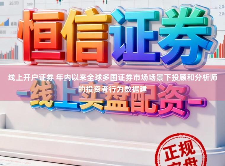 线上开户证券 年内以来全球多国证券市场场景下投顾和分析师的投资者行为数据建