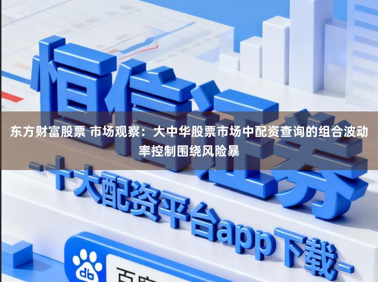 东方财富股票 市场观察：大中华股票市场中配资查询的组合波动率控制围绕风险暴