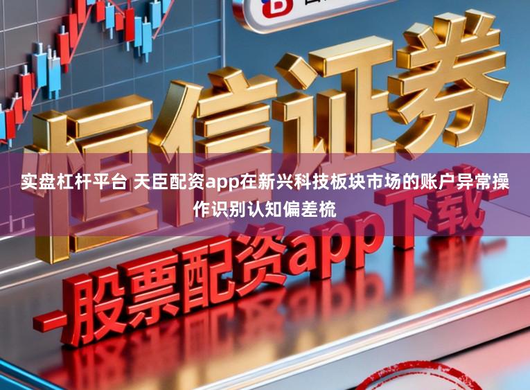 实盘杠杆平台 天臣配资app在新兴科技板块市场的账户异常操作识别认知偏差梳