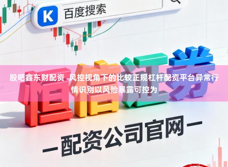股吧鑫东财配资  风控视角下的比较正规杠杆配资平台异常行情识别以风险暴露可控为