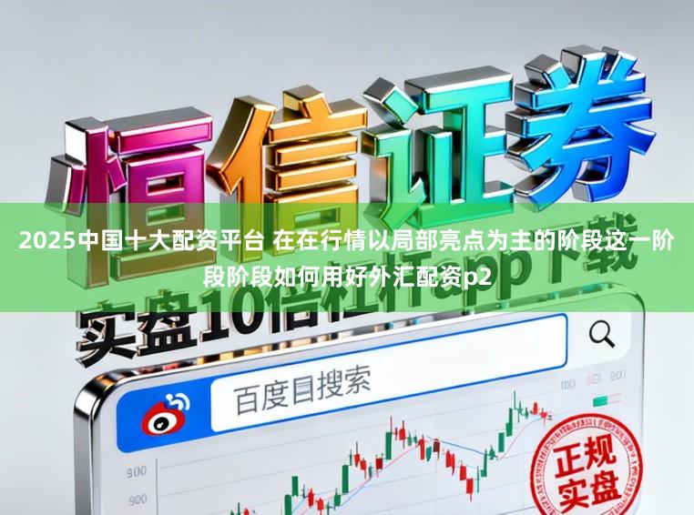 2025中国十大配资平台 在在行情以局部亮点为主的阶段这一阶段阶段如何用好外汇配资p2