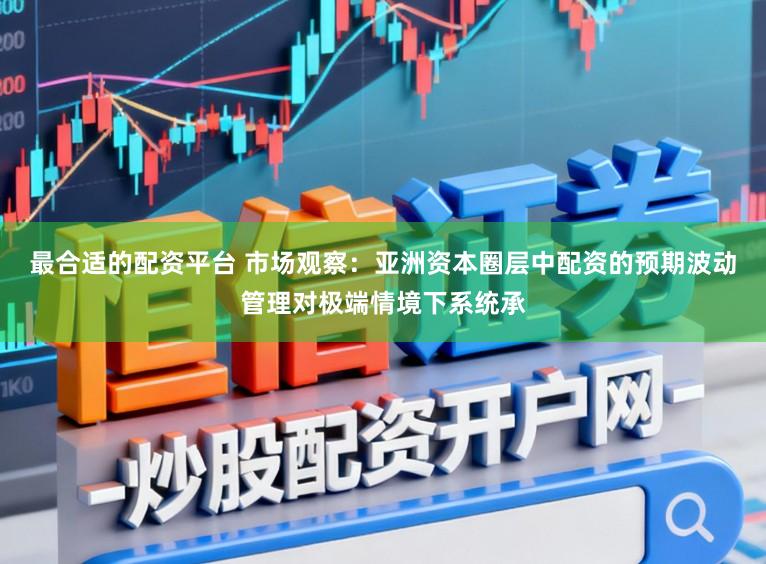 最合适的配资平台 市场观察：亚洲资本圈层中配资的预期波动管理对极端情境下系统承